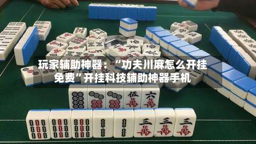 玩家辅助神器：“功夫川麻怎么开挂免费”开挂科技辅助神器手机-第1张图片