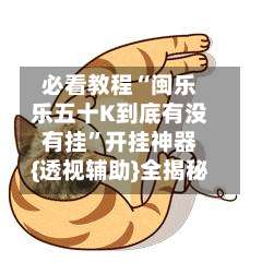 必看教程“闽乐乐五十K到底有没有挂”开挂神器{透视辅助}全揭秘-第1张图片