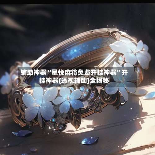 辅助神器“星悦麻将免费开挂神器	”开挂神器{透视辅助}全揭秘-第2张图片