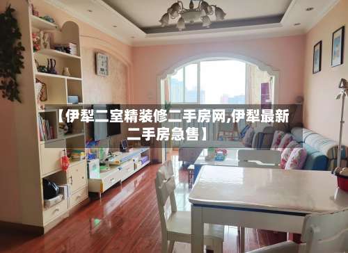 【伊犁二室精装修二手房网,伊犁最新二手房急售】-第1张图片