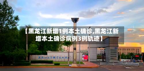 【黑龙江新增1例本土确诊,黑龙江新增本土确诊病例3例轨迹】-第1张图片