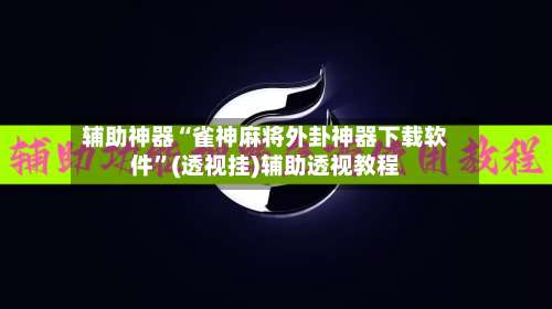 辅助神器“雀神麻将外卦神器下载软件”(透视挂)辅助透视教程-第1张图片