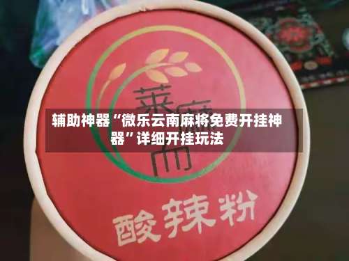 辅助神器“微乐云南麻将免费开挂神器	”详细开挂玩法-第2张图片