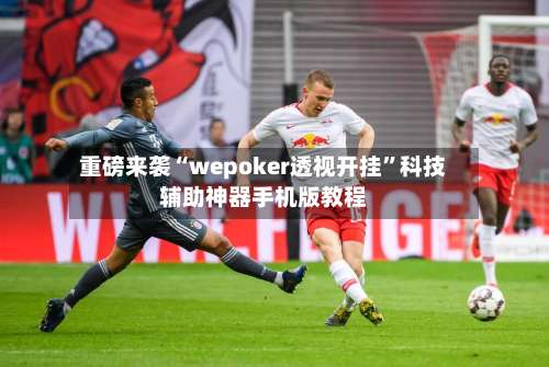 重磅来袭“wepoker透视开挂	”科技辅助神器手机版教程-第1张图片