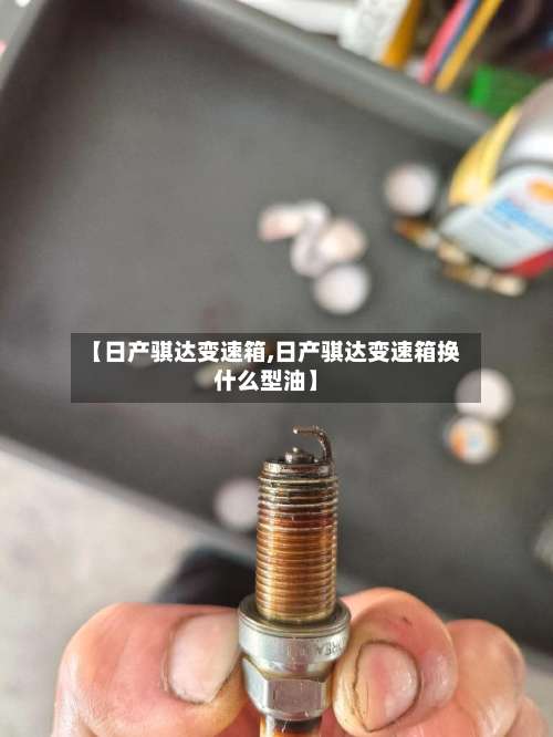 【日产骐达变速箱,日产骐达变速箱换什么型油】-第3张图片