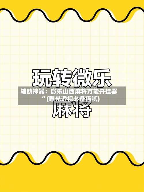 辅助神器：微乐山西麻将万能开挂器	”(曝光透视必备猫腻)-第3张图片