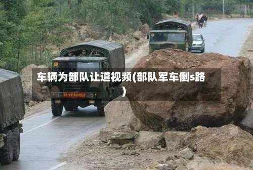 车辆为部队让道视频(部队军车倒s路)-第1张图片