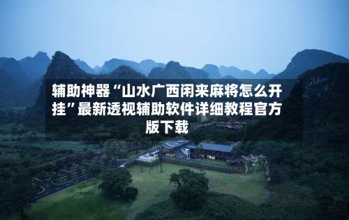 辅助神器“山水广西闲来麻将怎么开挂”最新透视辅助软件详细教程官方版下载-第1张图片