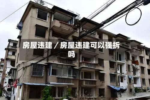 房屋违建／房屋违建可以强拆吗-第1张图片