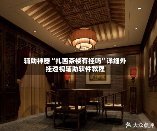 辅助神器“扎西茶楼有挂吗”详细外挂透视辅助软件教程-第1张图片