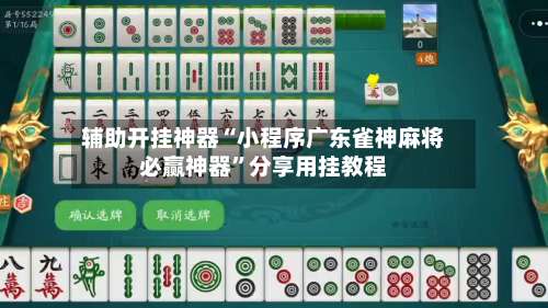 辅助开挂神器“小程序广东雀神麻将必赢神器	”分享用挂教程-第3张图片