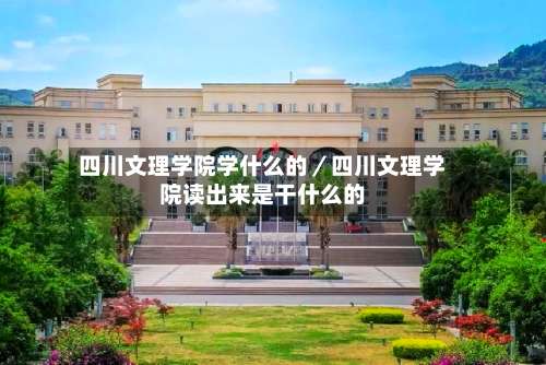 四川文理学院学什么的／四川文理学院读出来是干什么的-第2张图片