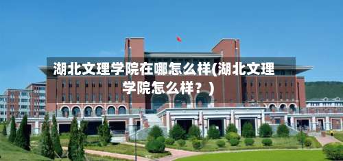 湖北文理学院在哪怎么样(湖北文理学院怎么样？)-第2张图片