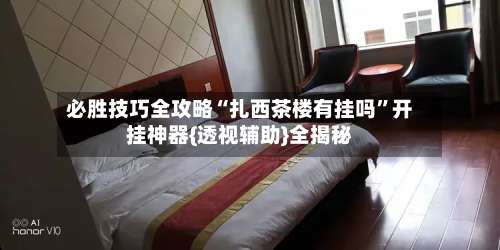 必胜技巧全攻略“扎西茶楼有挂吗”开挂神器{透视辅助}全揭秘-第3张图片