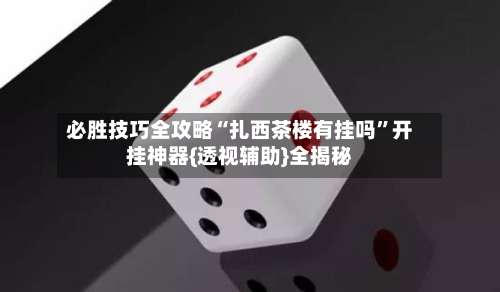 必胜技巧全攻略“扎西茶楼有挂吗”开挂神器{透视辅助}全揭秘-第1张图片