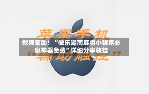 教程辅助！“微乐湖南麻将小程序必赢神器免费	”详细分享装挂-第1张图片