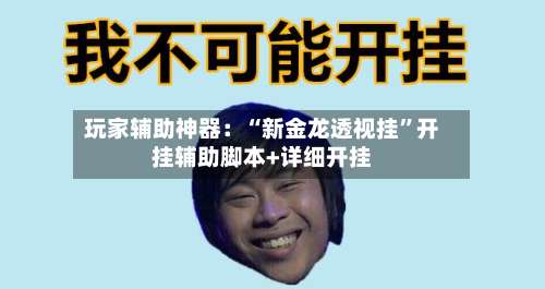 玩家辅助神器：“新金龙透视挂”开挂辅助脚本+详细开挂-第1张图片