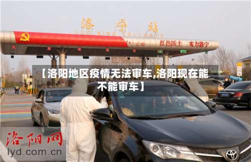 【洛阳地区疫情无法审车,洛阳现在能不能审车】-第3张图片