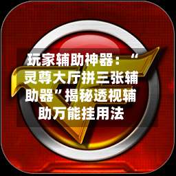 玩家辅助神器：“灵尊大厅拼三张辅助器”揭秘透视辅助万能挂用法-第1张图片