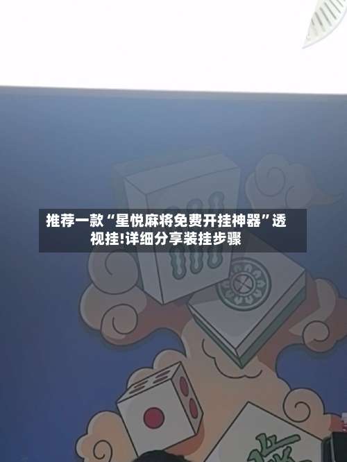 推荐一款“星悦麻将免费开挂神器”透视挂!详细分享装挂步骤-第2张图片