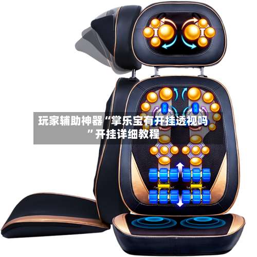 玩家辅助神器“掌乐宝有开挂透视吗”开挂详细教程-第1张图片