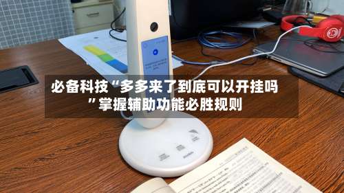 必备科技“多多来了到底可以开挂吗”掌握辅助功能必胜规则-第1张图片