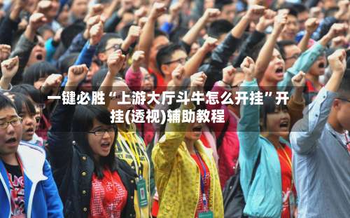 一键必胜“上游大厅斗牛怎么开挂”开挂(透视)辅助教程-第3张图片