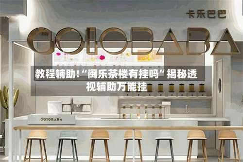 教程辅助!“闽乐茶楼有挂吗	”揭秘透视辅助万能挂-第2张图片