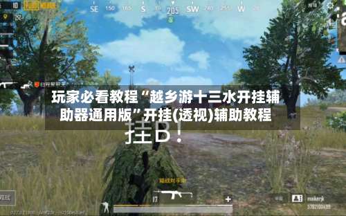 玩家必看教程“越乡游十三水开挂辅助器通用版	”开挂(透视)辅助教程-第2张图片