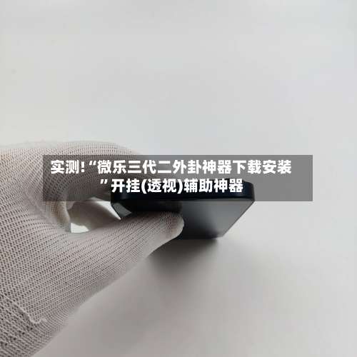 实测!“微乐三代二外卦神器下载安装”开挂(透视)辅助神器-第1张图片