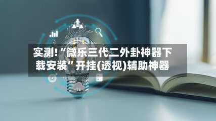 实测!“微乐三代二外卦神器下载安装”开挂(透视)辅助神器-第3张图片