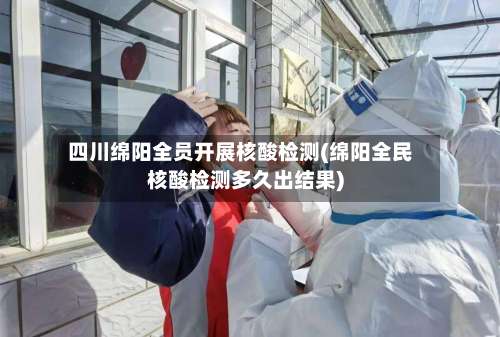 四川绵阳全员开展核酸检测(绵阳全民核酸检测多久出结果)-第1张图片