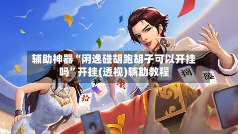 辅助神器“闲逸碰胡跑胡子可以开挂吗”开挂(透视)辅助教程-第2张图片