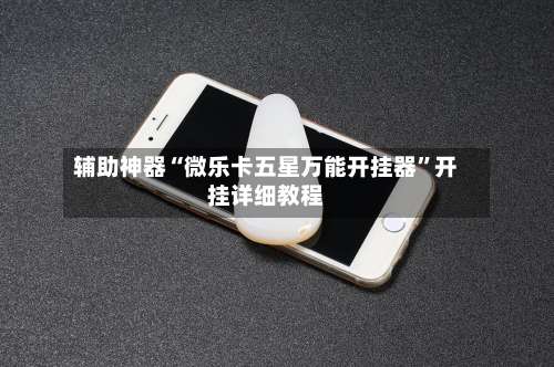 辅助神器“微乐卡五星万能开挂器”开挂详细教程-第1张图片