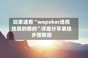 玩家速看“wepoker透视挂真的假的”详细分享装挂步骤教程-第1张图片