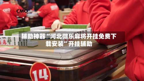 辅助神器“河北微乐麻将开挂免费下载安装”开挂辅助-第1张图片