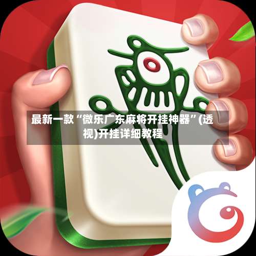 最新一款“微乐广东麻将开挂神器	”(透视)开挂详细教程-第1张图片