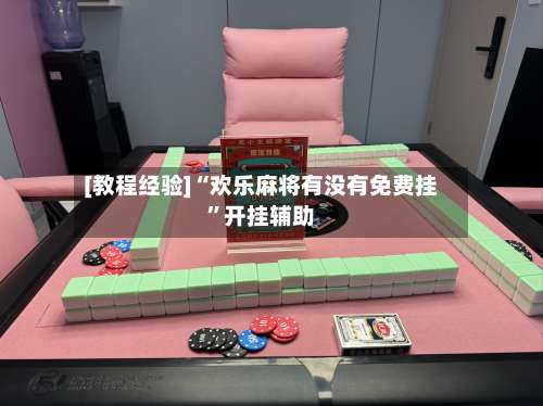 [教程经验]“欢乐麻将有没有免费挂”开挂辅助-第1张图片