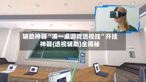 辅助神器“凑一桌游戏透视挂”开挂神器{透视辅助}全揭秘-第2张图片