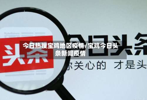 今日热搜宝鸡地区疫情/宝鸡今日头条新闻疫情-第3张图片