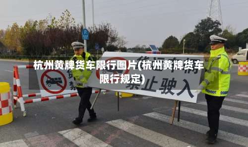 杭州黄牌货车限行图片(杭州黄牌货车限行规定)-第2张图片