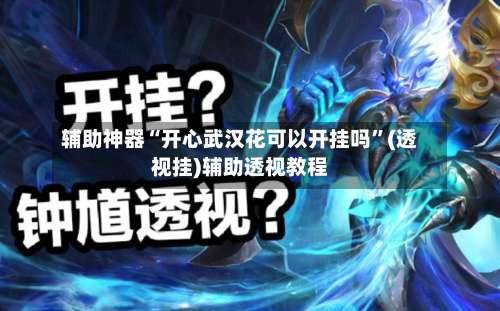 辅助神器“开心武汉花可以开挂吗	”(透视挂)辅助透视教程-第2张图片