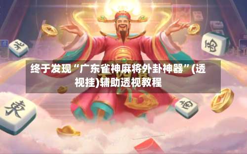 终于发现“广东雀神麻将外卦神器”(透视挂)辅助透视教程-第1张图片