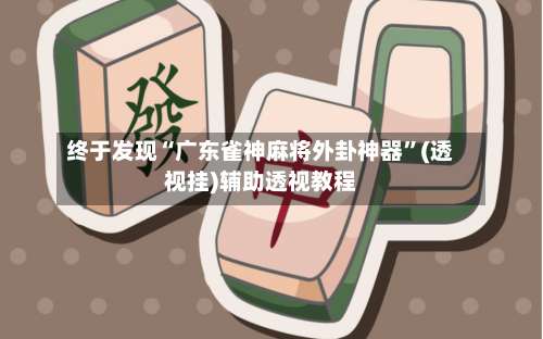 终于发现“广东雀神麻将外卦神器”(透视挂)辅助透视教程-第2张图片