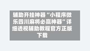 辅助开挂神器“小程序微乐四川麻将必赢神器”详细透视辅助教程官方正版下载-第1张图片