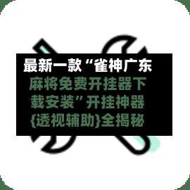 最新一款“雀神广东麻将免费开挂器下载安装	”开挂神器{透视辅助}全揭秘-第1张图片