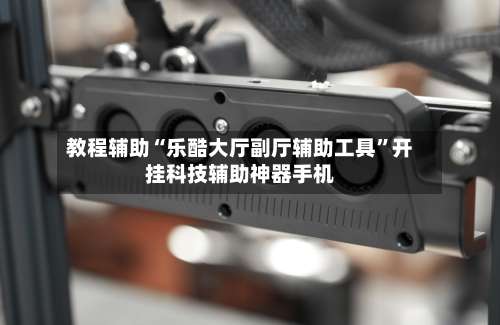 教程辅助“乐酷大厅副厅辅助工具”开挂科技辅助神器手机-第1张图片