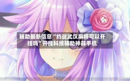 辅助最新信息“约战武汉麻将可以开挂吗”开挂科技辅助神器手机-第1张图片