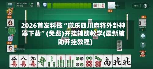 2026首发科技“微乐四川麻将外卦神器下载	”(免费)开挂辅助教学(最新辅助开挂教程)-第1张图片
