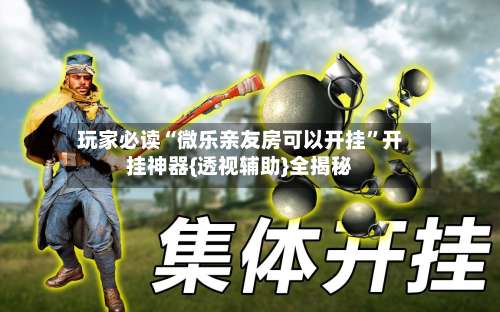 玩家必读“微乐亲友房可以开挂”开挂神器{透视辅助}全揭秘-第1张图片